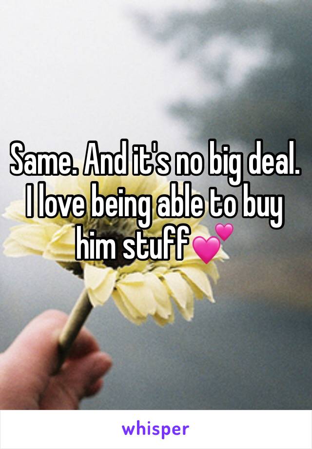 Same. And it's no big deal. I love being able to buy him stuff💕