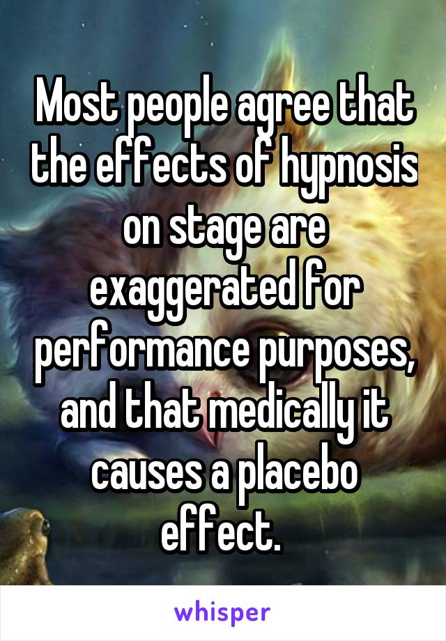 Most people agree that the effects of hypnosis on stage are exaggerated for performance purposes, and that medically it causes a placebo effect. 