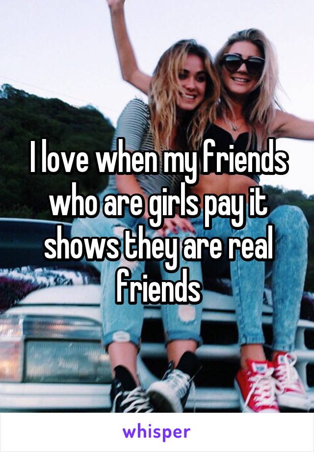 I love when my friends who are girls pay it shows they are real friends