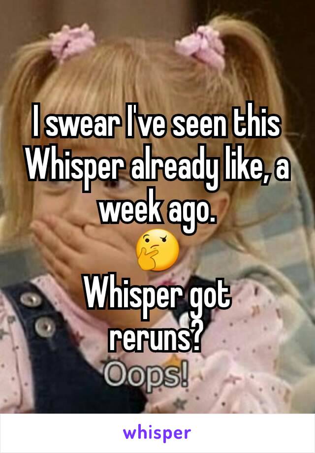 I swear I've seen this Whisper already like, a week ago.
🤔
Whisper got
reruns?