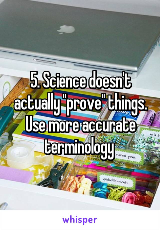 5. Science doesn't actually "prove" things. Use more accurate terminology 