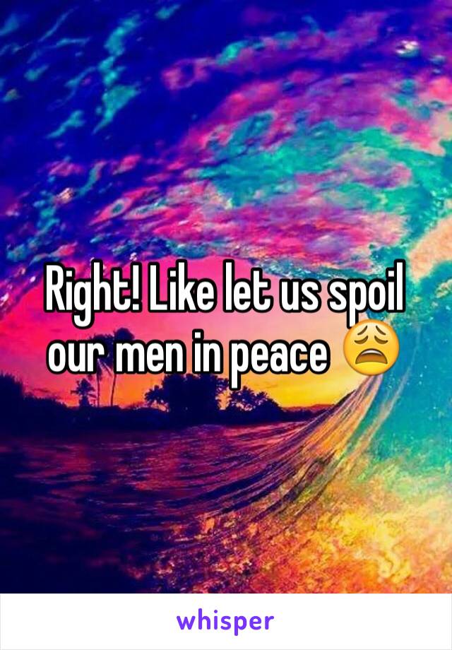 Right! Like let us spoil our men in peace 😩