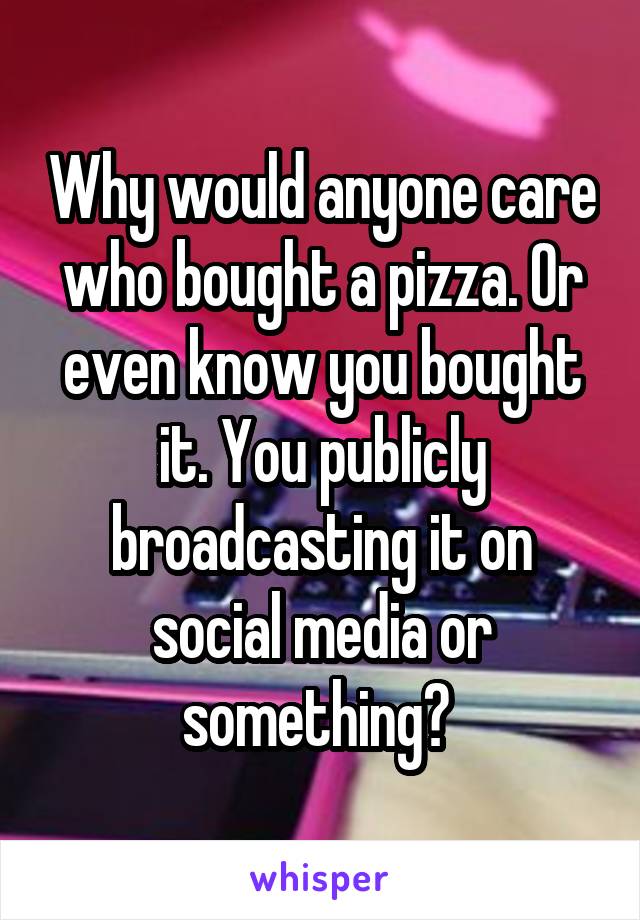 Why would anyone care who bought a pizza. Or even know you bought it. You publicly broadcasting it on social media or something? 