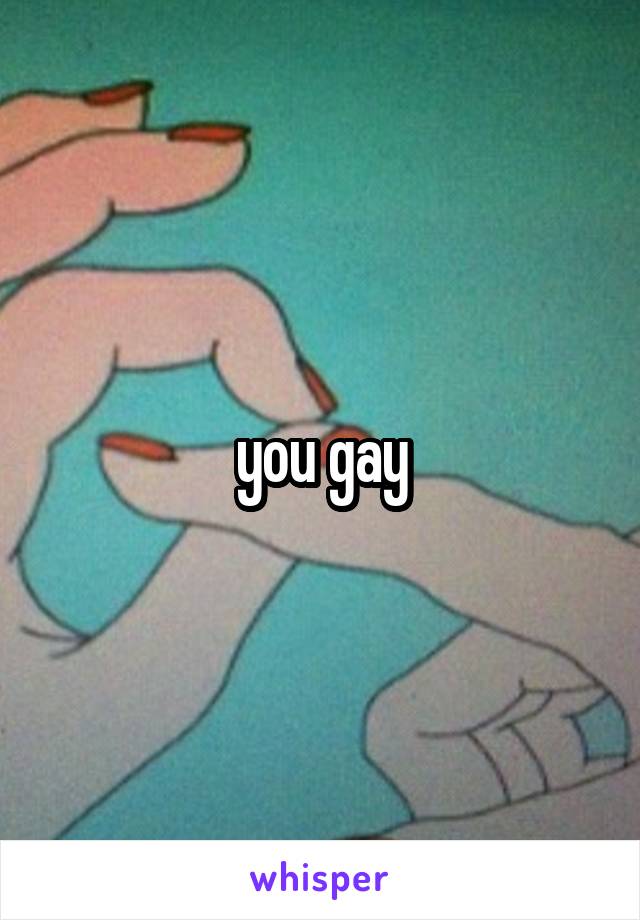 you gay