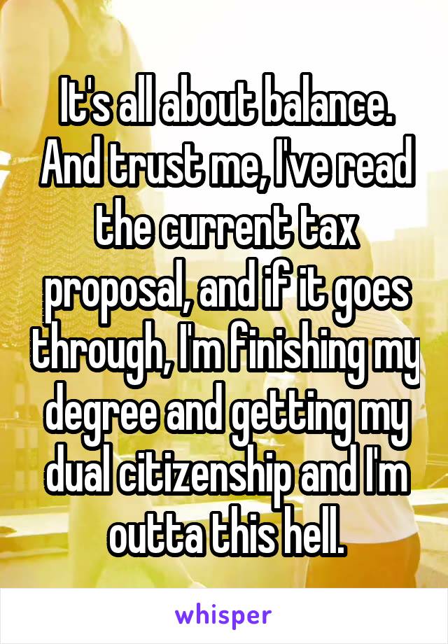 It's all about balance. And trust me, I've read the current tax proposal, and if it goes through, I'm finishing my degree and getting my dual citizenship and I'm outta this hell.