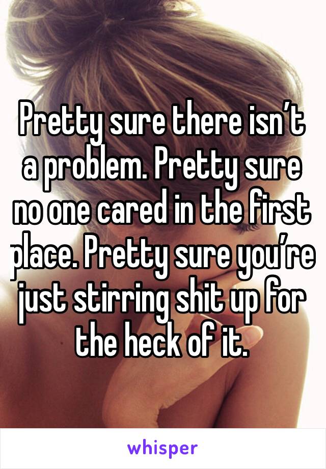 Pretty sure there isn’t a problem. Pretty sure no one cared in the first place. Pretty sure you’re just stirring shit up for the heck of it. 