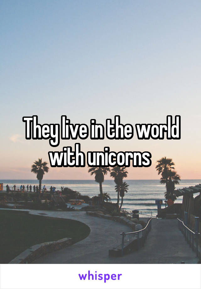 They live in the world with unicorns 