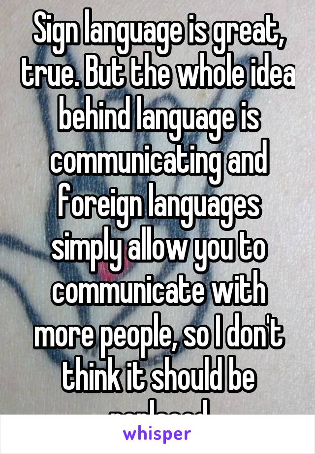 Sign language is great, true. But the whole idea behind language is communicating and foreign languages simply allow you to communicate with more people, so I don't think it should be replaced