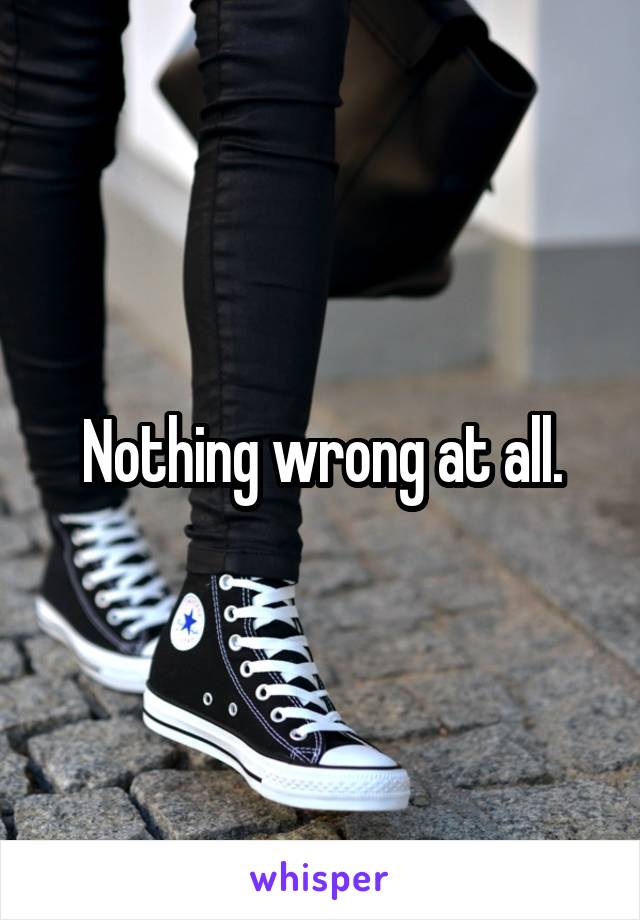 Nothing wrong at all.