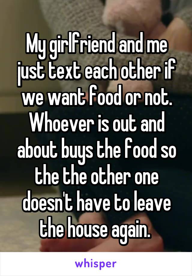 My girlfriend and me just text each other if we want food or not. Whoever is out and about buys the food so the the other one doesn't have to leave the house again. 