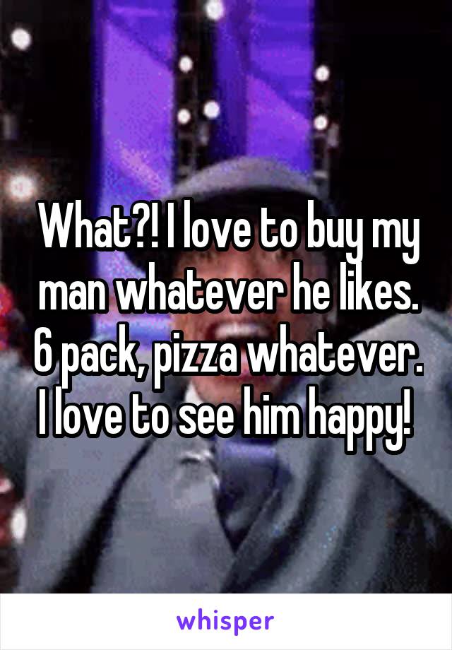 What?! I love to buy my man whatever he likes. 6 pack, pizza whatever. I love to see him happy! 