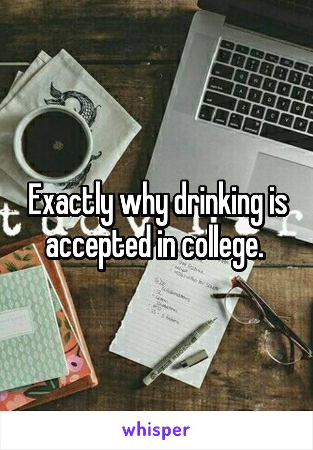Exactly why drinking is accepted in college. 