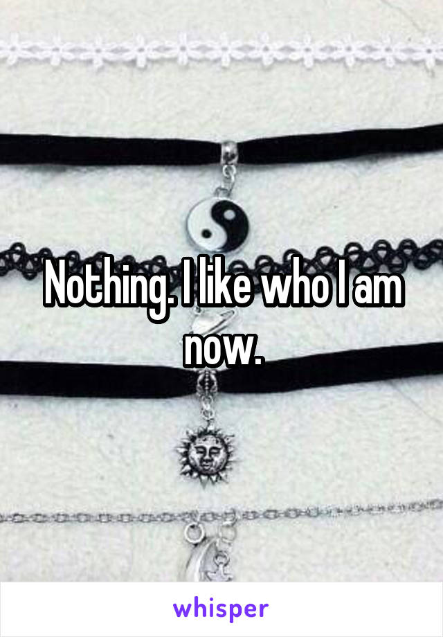 Nothing. I like who I am now.