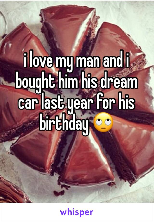 i love my man and i bought him his dream car last year for his birthday 🙄