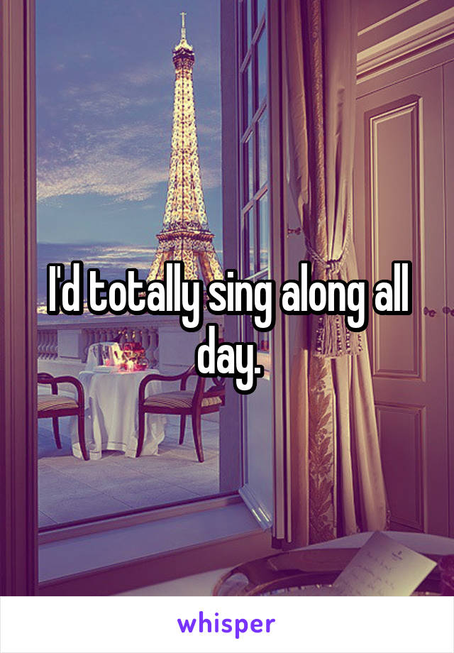 I'd totally sing along all day.