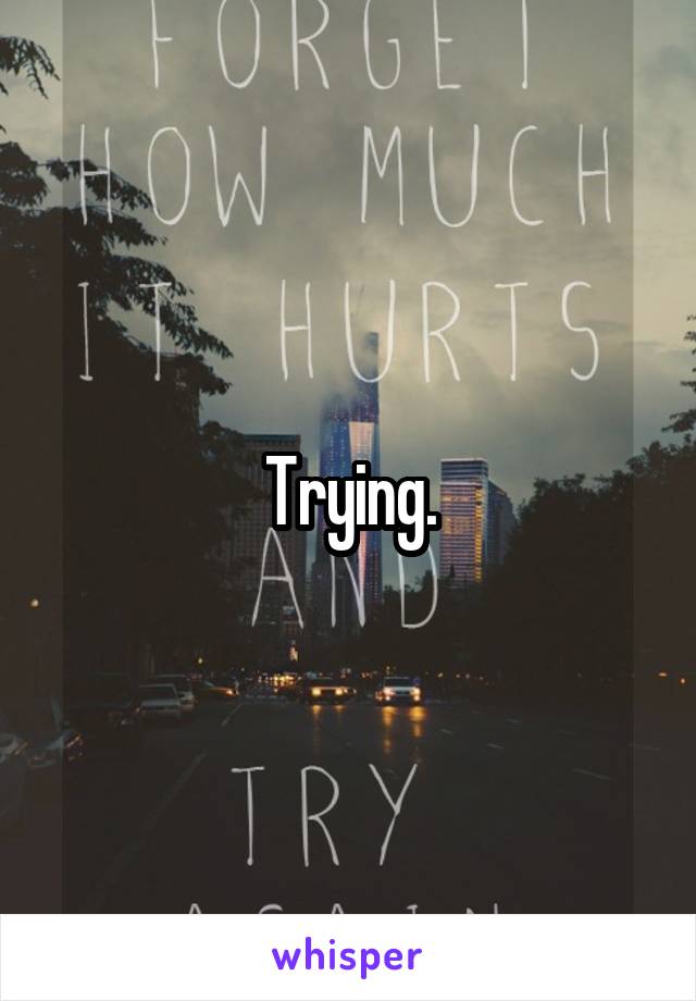 Trying.