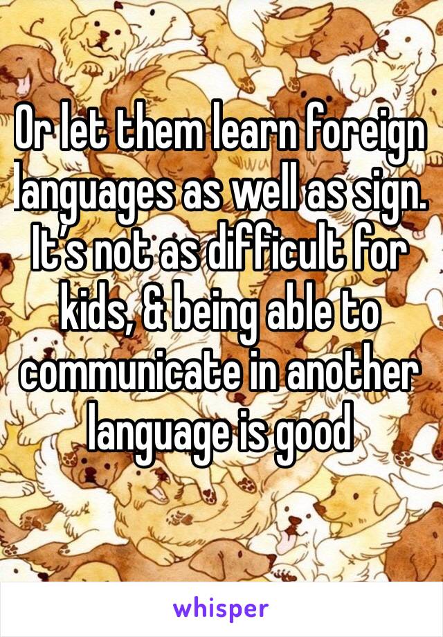 Or let them learn foreign languages as well as sign. It’s not as difficult for kids, & being able to communicate in another language is good