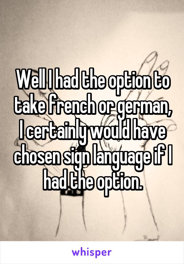 Well I had the option to take french or german, I certainly would have chosen sign language if I had the option.