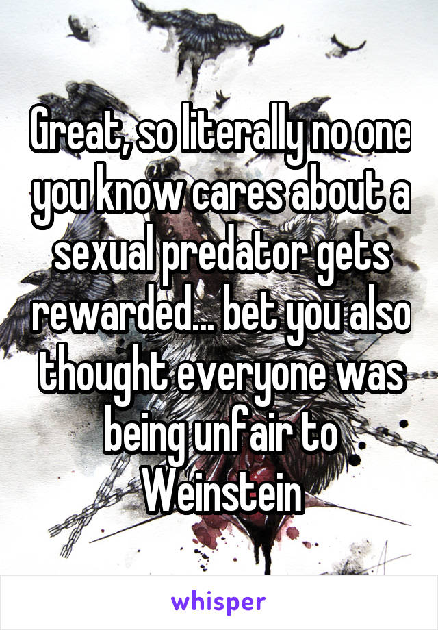Great, so literally no one you know cares about a sexual predator gets rewarded... bet you also thought everyone was being unfair to Weinstein