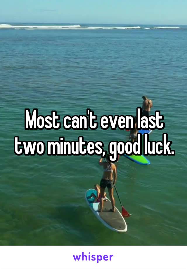 Most can't even last two minutes, good luck.