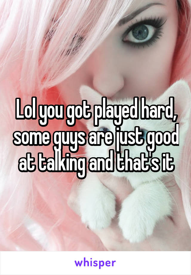Lol you got played hard, some guys are just good at talking and that's it