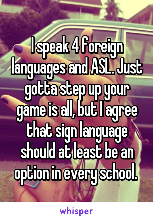 I speak 4 foreign languages and ASL. Just gotta step up your game is all, but I agree that sign language should at least be an option in every school. 