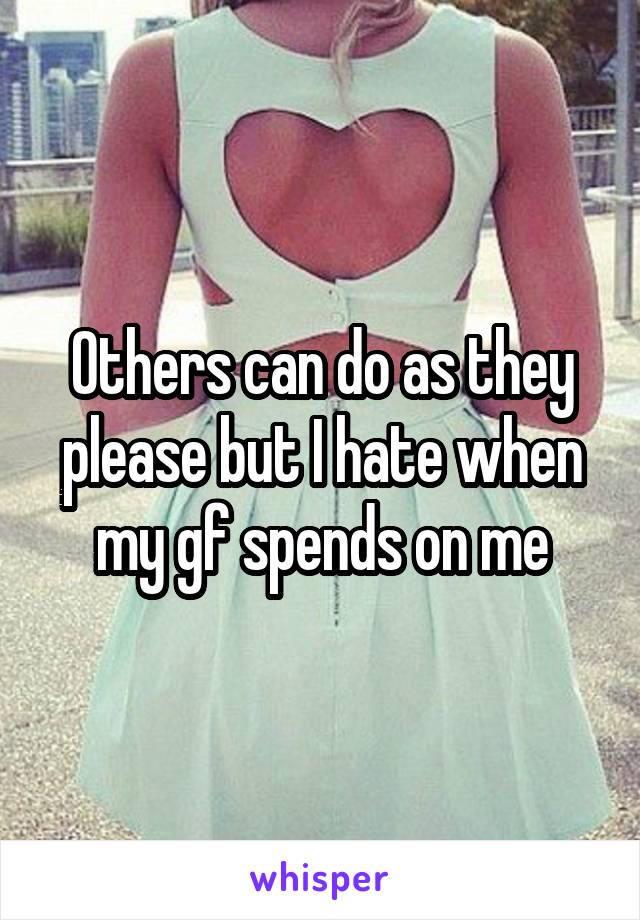 Others can do as they please but I hate when my gf spends on me