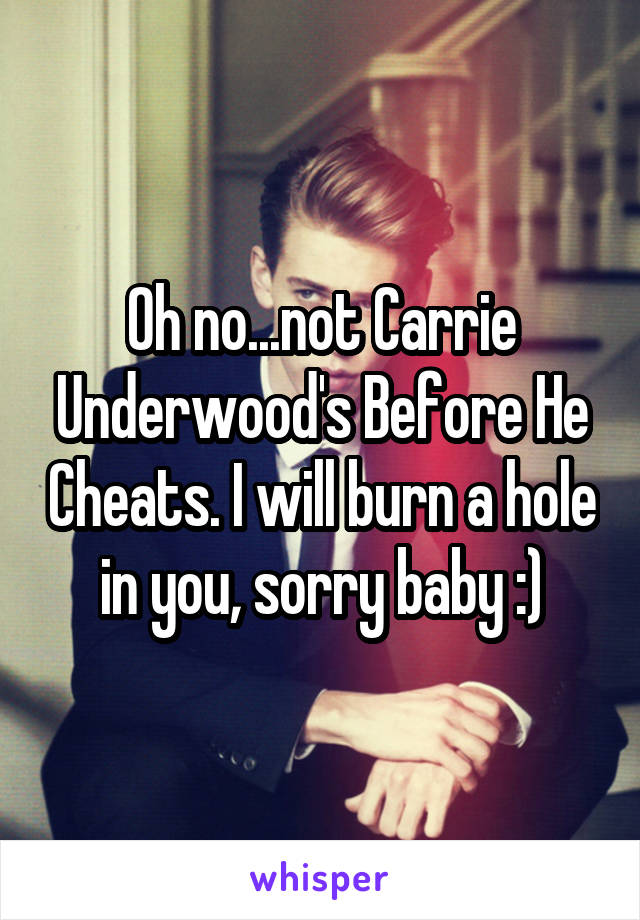 Oh no...not Carrie Underwood's Before He Cheats. I will burn a hole in you, sorry baby :)