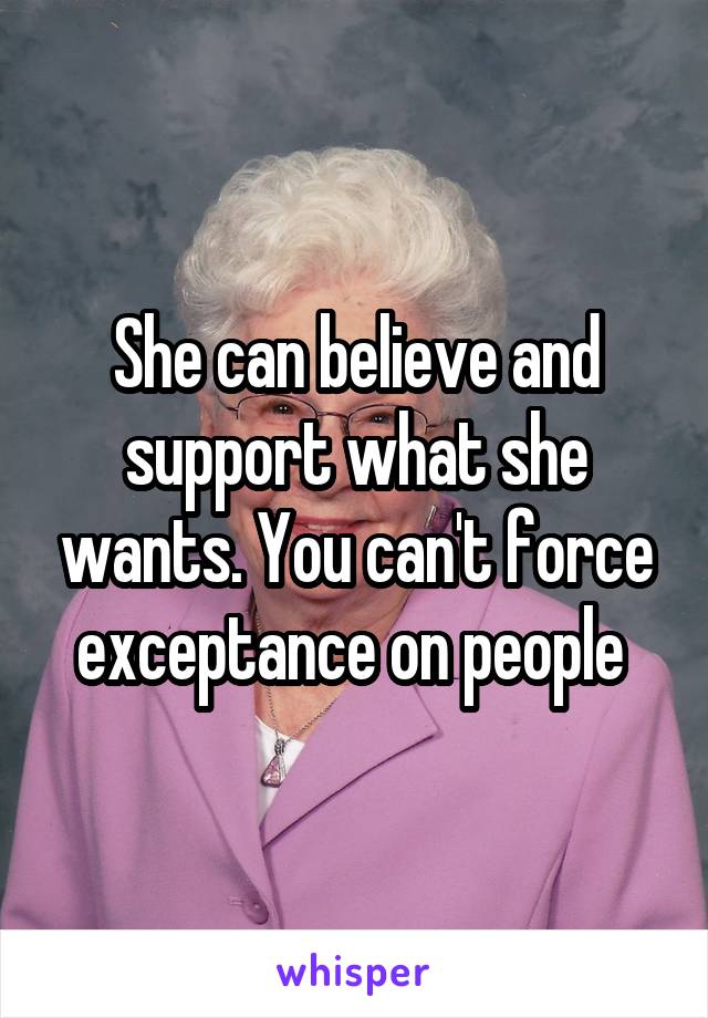 She can believe and support what she wants. You can't force exceptance on people 