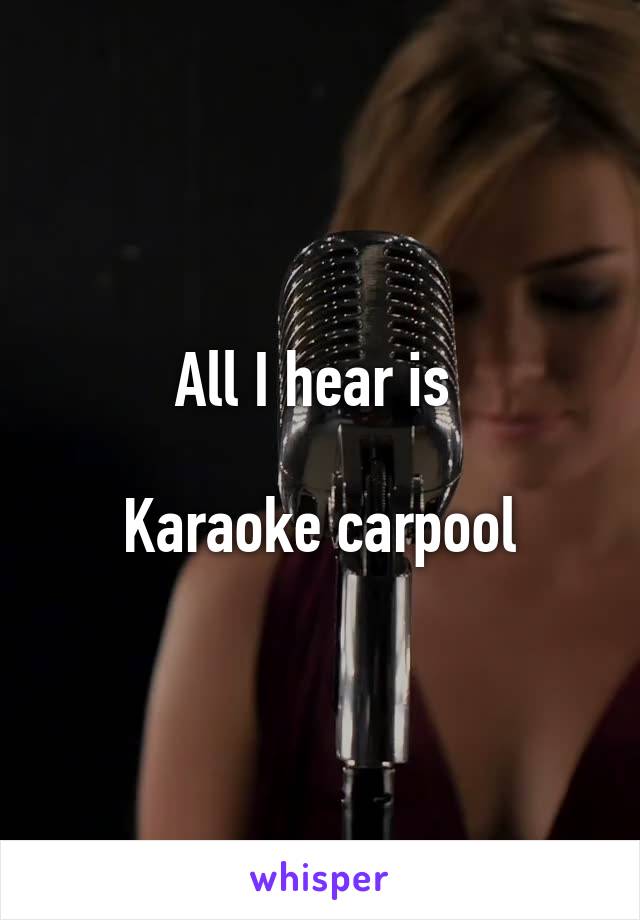 All I hear is 

Karaoke carpool