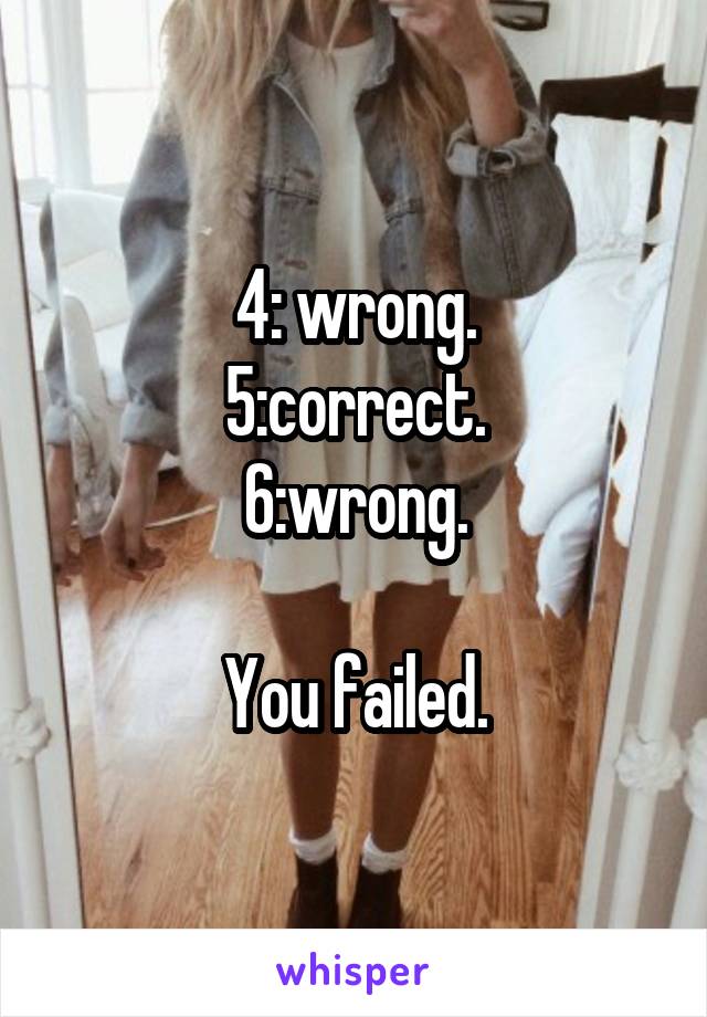 4: wrong.
5:correct.
6:wrong.

You failed.