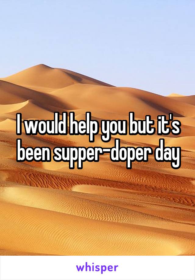 I would help you but it's been supper-doper day