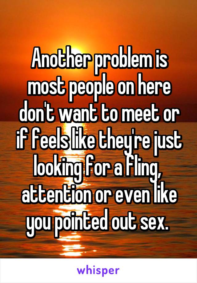 Another problem is most people on here don't want to meet or if feels like they're just looking for a fling,  attention or even like you pointed out sex. 
