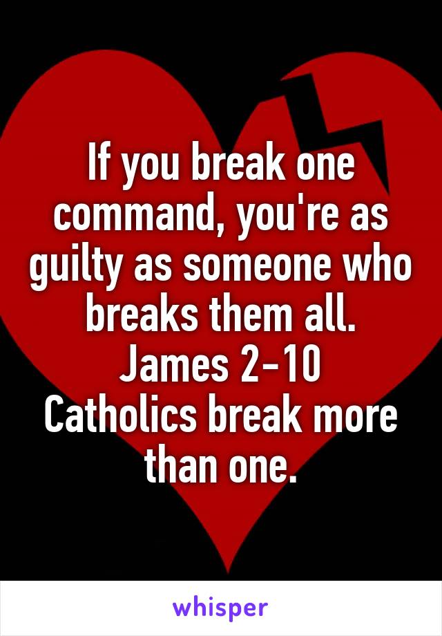 If you break one command, you're as guilty as someone who breaks them all.
James 2-10
Catholics break more than one.