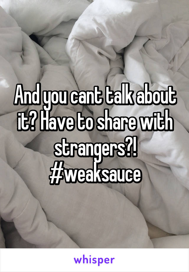 And you cant talk about it? Have to share with strangers?! #weaksauce