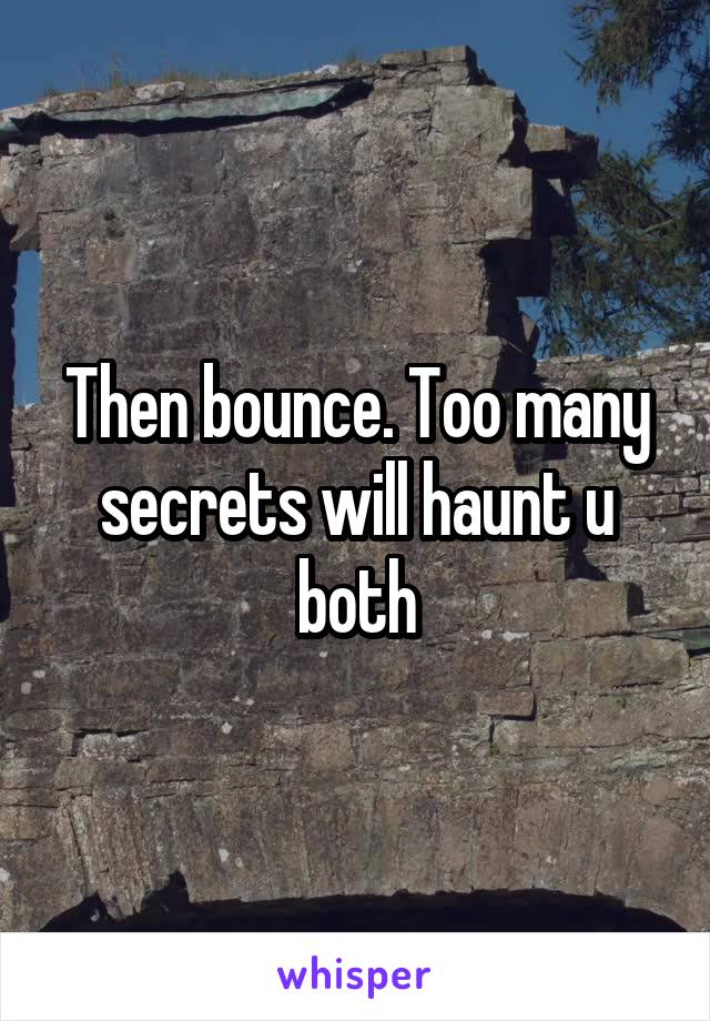 Then bounce. Too many secrets will haunt u both