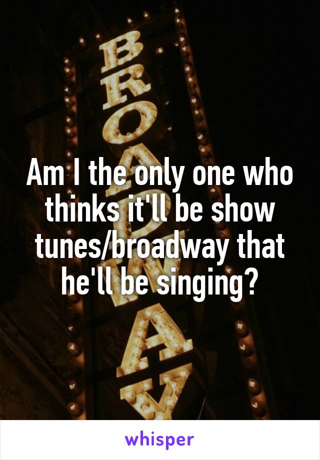 Am I the only one who thinks it'll be show tunes/broadway that he'll be singing?