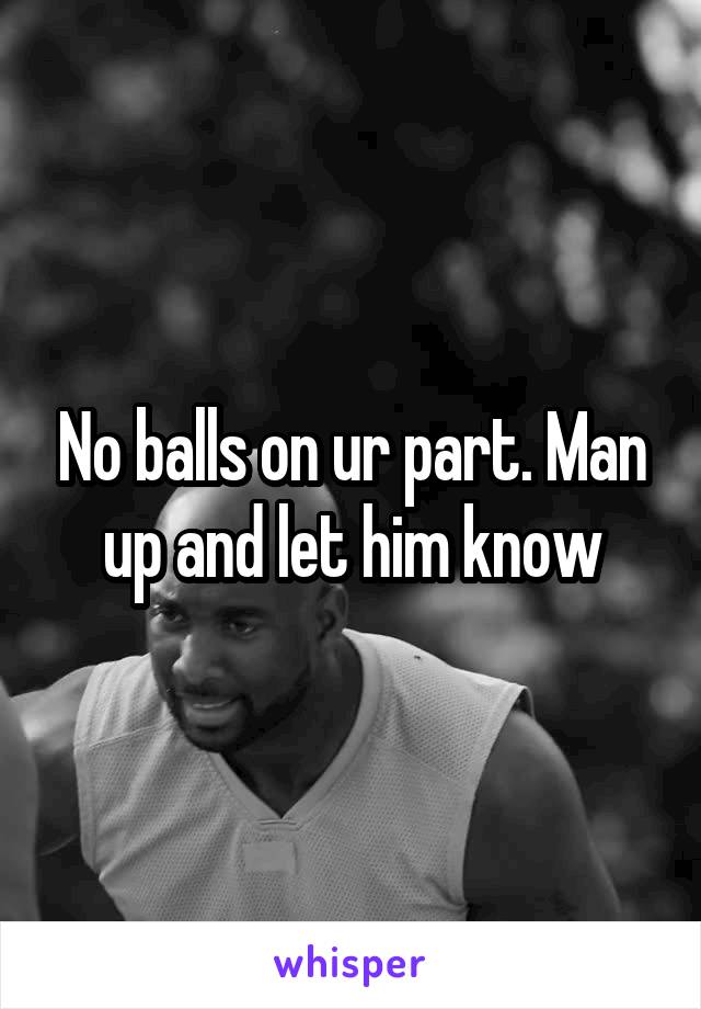No balls on ur part. Man up and let him know