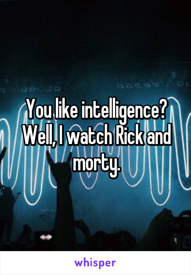 You like intelligence? Well, I watch Rick and morty.