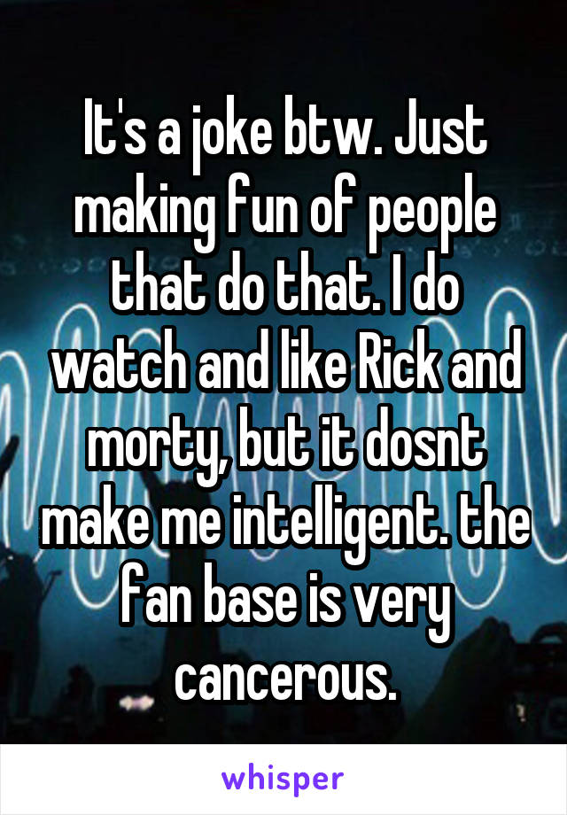 It's a joke btw. Just making fun of people that do that. I do watch and like Rick and morty, but it dosnt make me intelligent. the fan base is very cancerous.