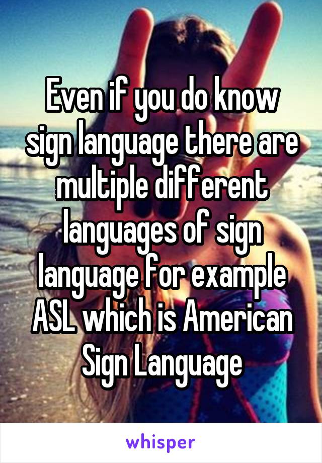 Even if you do know sign language there are multiple different languages of sign language for example ASL which is American Sign Language