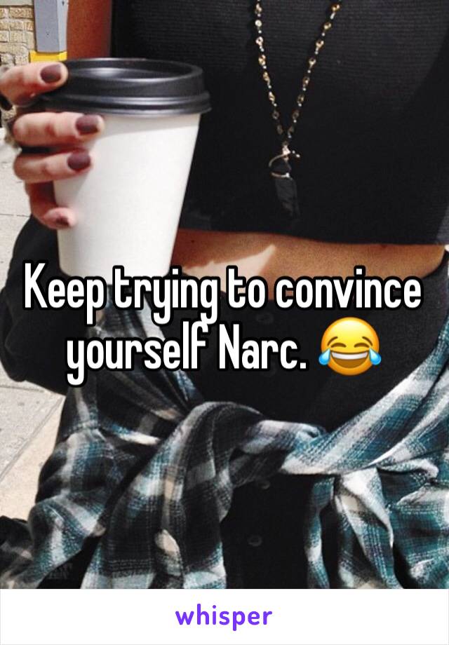 Keep trying to convince yourself Narc. 😂