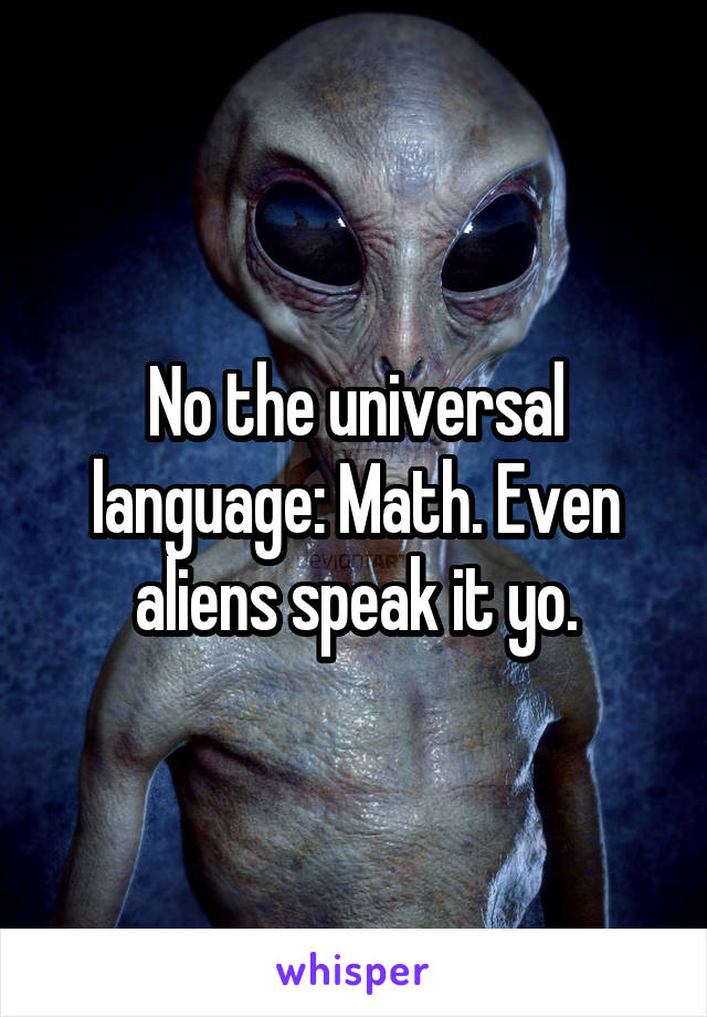 No the universal language: Math. Even aliens speak it yo.