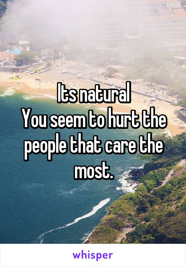 Its natural
You seem to hurt the people that care the most.