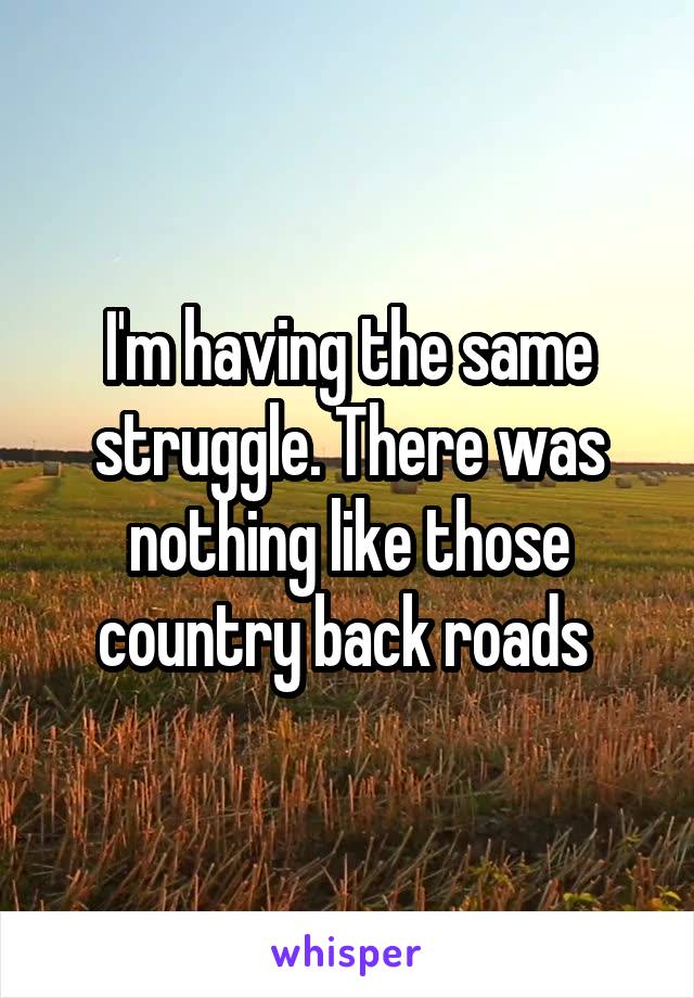 I'm having the same struggle. There was nothing like those country back roads 