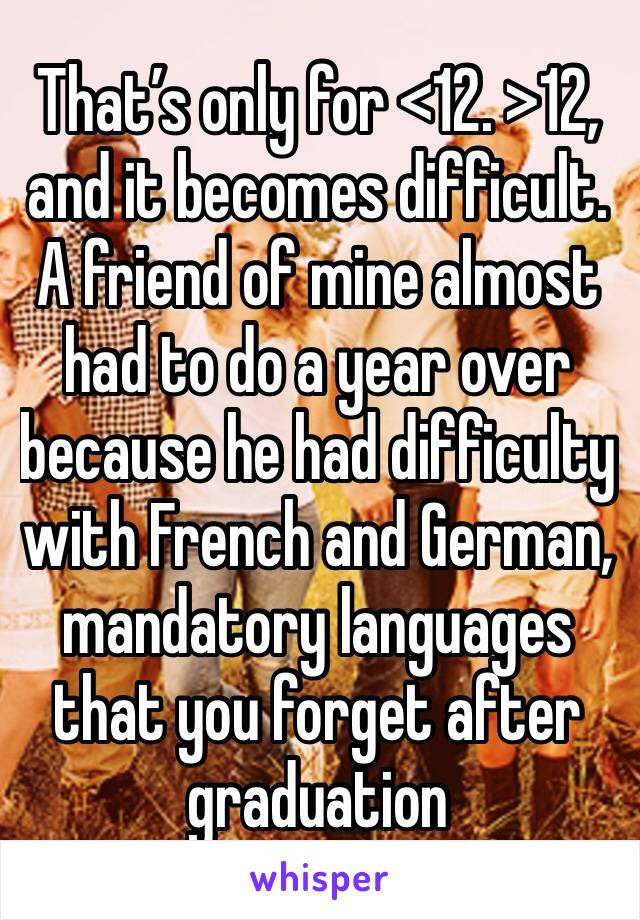 That’s only for <12. >12, and it becomes difficult. A friend of mine almost had to do a year over because he had difficulty with French and German, mandatory languages that you forget after graduation