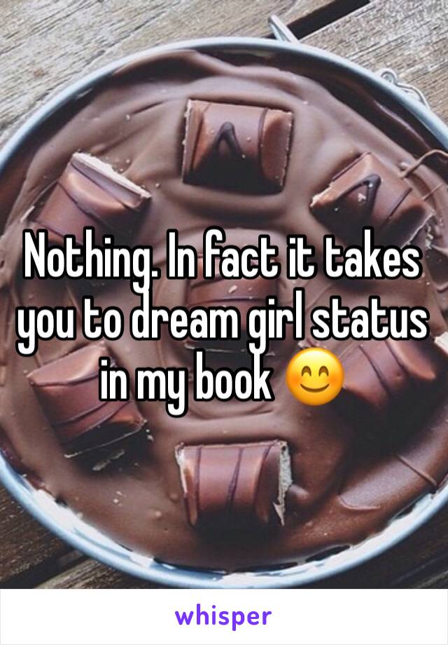 Nothing. In fact it takes you to dream girl status in my book 😊