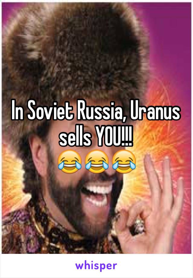 In Soviet Russia, Uranus sells YOU!!!
😂😂😂