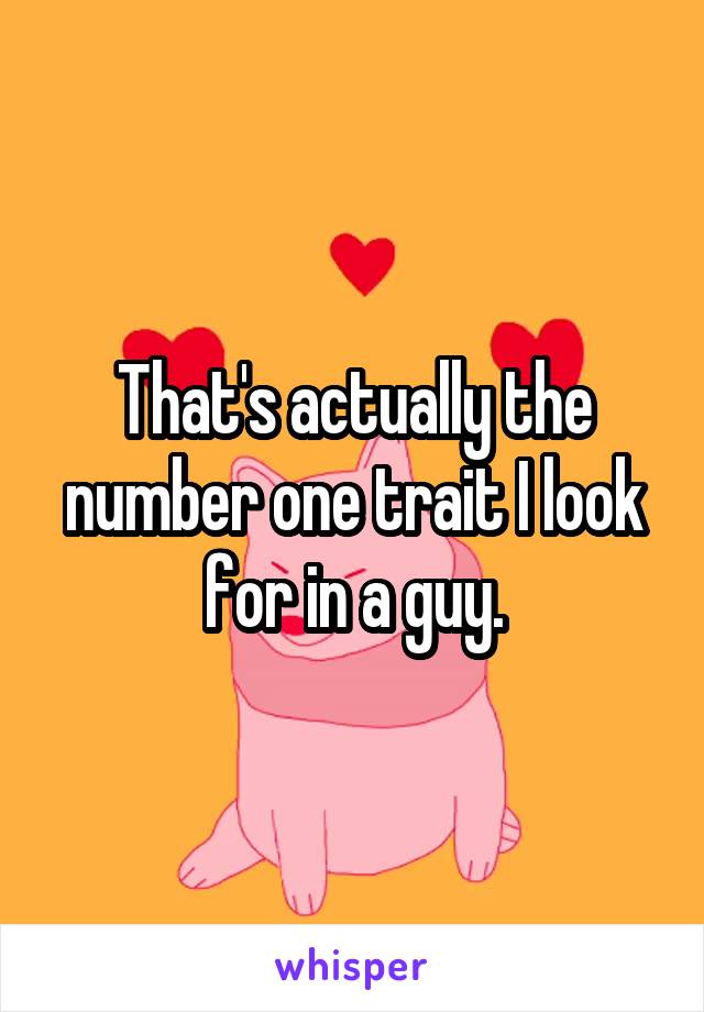 That's actually the number one trait I look for in a guy.