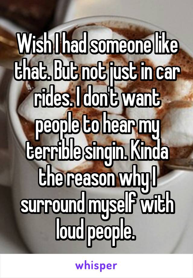 Wish I had someone like that. But not just in car rides. I don't want people to hear my terrible singin. Kinda the reason why I surround myself with loud people. 